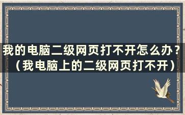 我的电脑二级网页打不开怎么办？ （我电脑上的二级网页打不开）